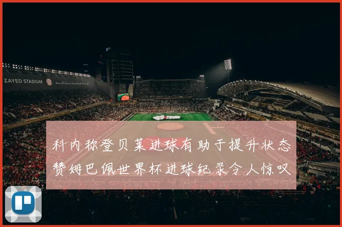 科内称登贝莱进球有助于提升状态赞姆巴佩世界杯进球纪录令人惊叹