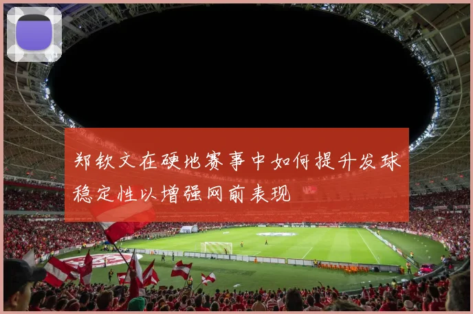 郑钦文在硬地赛事中如何提升发球稳定性以增强网前表现