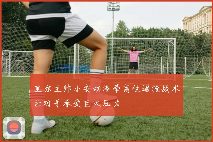 里尔主帅小安切洛蒂高位逼抢战术让对手承受巨大压力