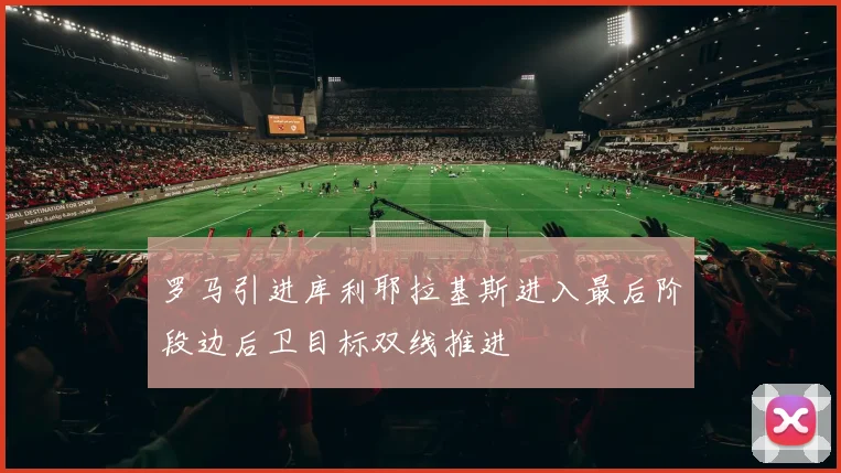 罗马引进库利耶拉基斯进入最后阶段边后卫目标双线推进